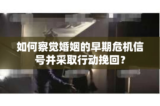 如何察觉婚姻的早期危机信号并采取行动挽回？
