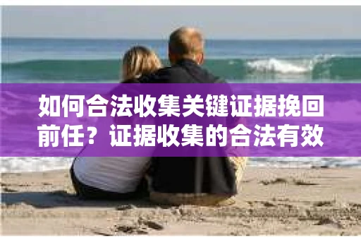 如何合法收集关键证据挽回前任?证据收集的合法有效方案 如何合法收集关键证据挽回前任?证据收集的合法有效方案