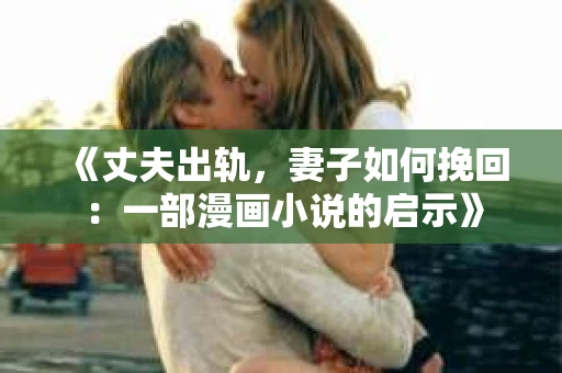《丈夫出轨，妻子如何挽回：一部漫画小说的启示》