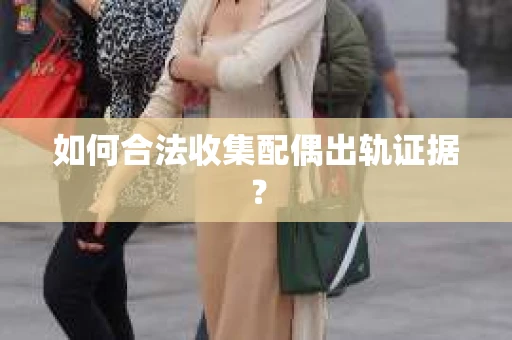如何合法收集配偶出轨证据？