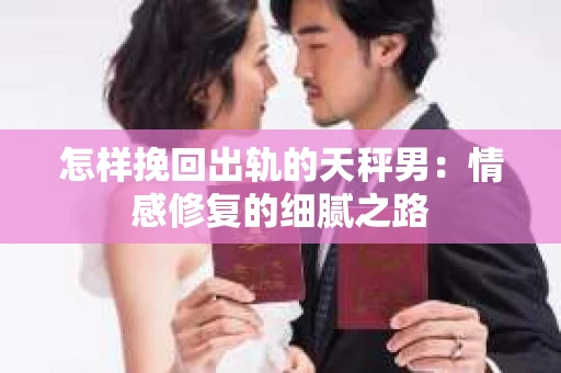 怎样挽回出轨的天秤男：情感修复的细腻之路