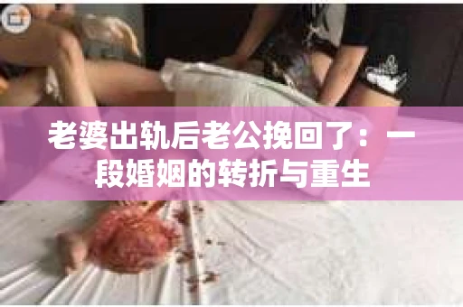 老婆出轨后老公挽回了：一段婚姻的转折与重生