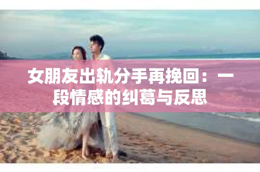 女朋友出轨分手再挽回：一段情感的纠葛与反思