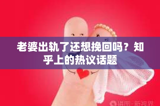 老婆出轨了还想挽回吗？知乎上的热议话题