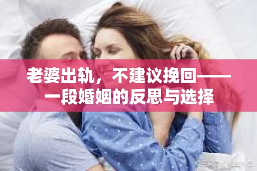 老婆出轨，不建议挽回——一段婚姻的反思与选择