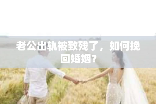 老公出轨被致残了，如何挽回婚姻？