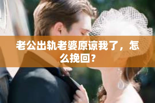 老公出轨老婆原谅我了，怎么挽回？