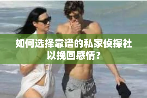 如何选择靠谱的私家侦探社以挽回感情？