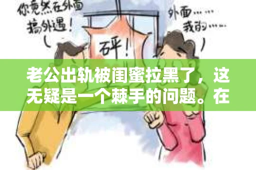 老公出轨被闺蜜拉黑了，这无疑是一个棘手的问题。在这个问题上，我想要和大家分享一下我的看法和经历，希望能给大家带来一些启示。