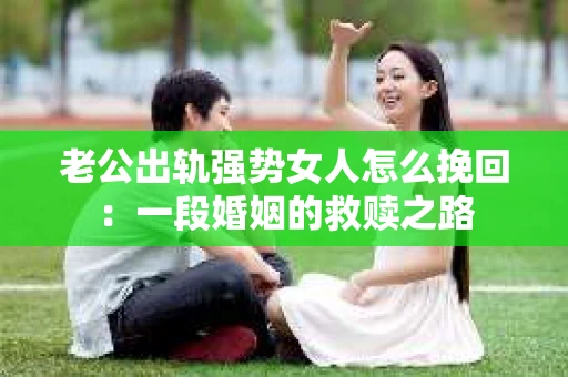 老公出轨强势女人怎么挽回：一段婚姻的救赎之路