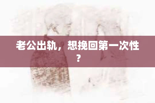 老公出轨,想挽回第一次性? 老公出轨,想挽回第一次性?