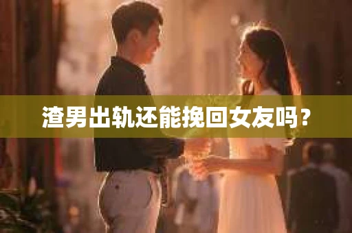 渣男出轨还能挽回女友吗？