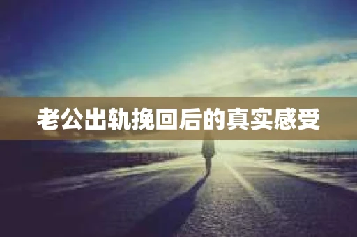 老公出轨挽回后的真实感受