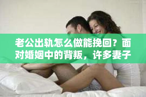 老公出轨怎么做能挽回？面对婚姻中的背叛，许多妻子都会感到痛苦和无助。但请相信，无论情况多么棘手，都有可能找到解决问题的方法。以下是我根据多年律师经验，结合实际案例，为大家整理的一些挽回婚姻的建议。