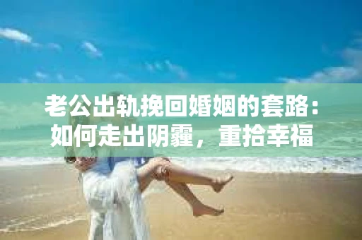 老公出轨挽回婚姻的套路：如何走出阴霾，重拾幸福