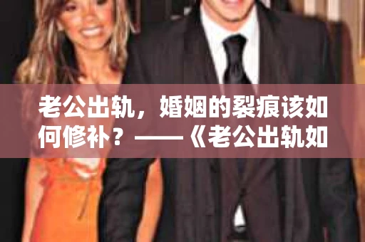 老公出轨，婚姻的裂痕该如何修补？——《老公出轨如何挽回的书》带你走出困境