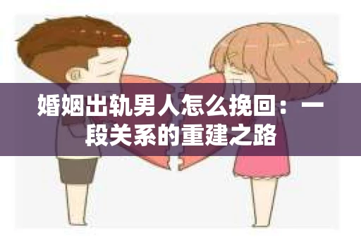 婚姻出轨男人怎么挽回：一段关系的重建之路