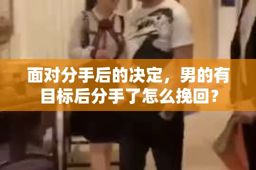 面对分手后的决定,男的有目标后分手了怎么挽回? 面对分手后的决定,男的有目标后分手了怎么挽回?