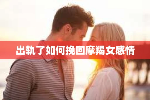 出轨了如何挽回摩羯女感情