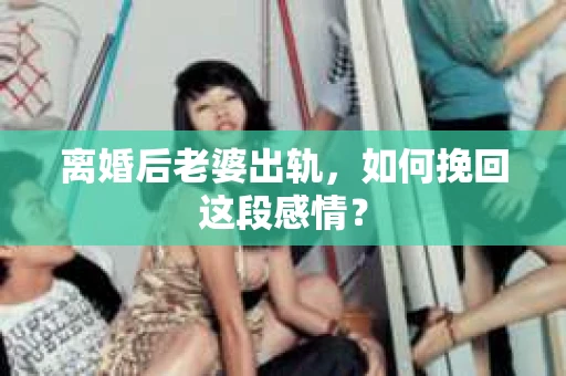 离婚后老婆出轨，如何挽回这段感情？