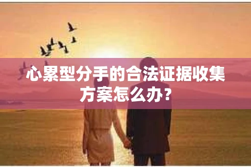 心累型分手的合法证据收集方案怎么办? 心累型分手的合法证据收集方案怎么办?