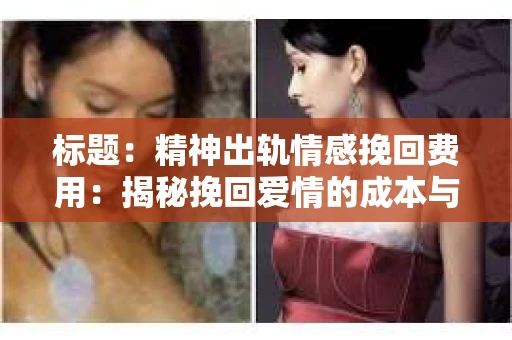 标题：精神出轨情感挽回费用：揭秘挽回爱情的成本与价值