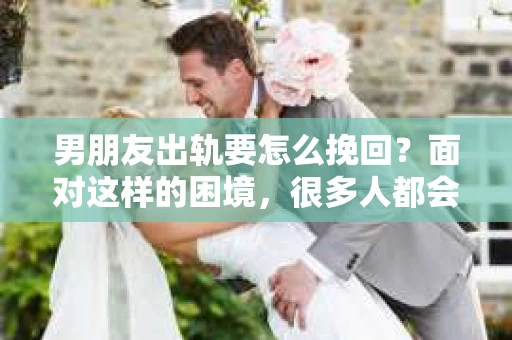 男朋友出轨要怎么挽回？面对这样的困境，很多人都会感到无助和痛苦。但请相信，无论情况多么复杂，总有解决问题的方法。今天，就让我来和大家聊聊，当男朋友出轨时，我们应该如何挽回这段感情。
