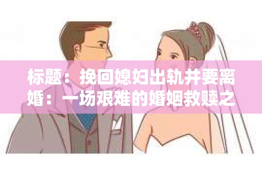 标题：挽回媳妇出轨并要离婚：一场艰难的婚姻救赎之路
