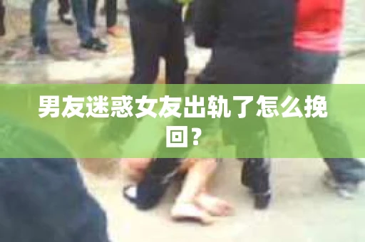 男友迷惑女友出轨了怎么挽回？