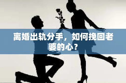 离婚出轨分手，如何挽回老婆的心？