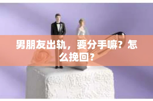 男朋友出轨，要分手嘛？怎么挽回？