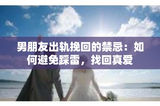 男朋友出轨挽回的禁忌：如何避免踩雷，找回真爱