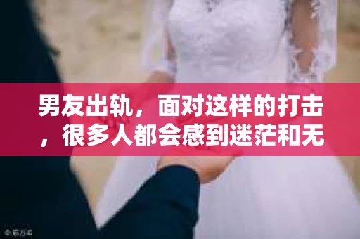 男友出轨，面对这样的打击，很多人都会感到迷茫和无助。那么，男友出轨后，我们该怎么办呢？如何挽回这段感情？今天，就让我来和大家聊聊这个问题。