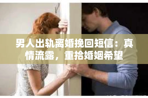男人出轨离婚挽回短信：真情流露，重拾婚姻希望