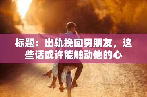 标题：出轨挽回男朋友，这些话或许能触动他的心