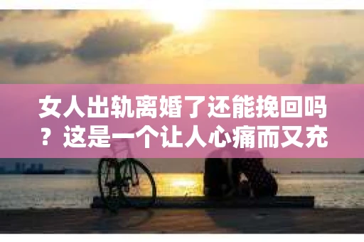 女人出轨离婚了还能挽回吗？这是一个让人心痛而又充满疑惑的问题。在这个充满变数的世界里，婚姻的稳固性似乎变得越来越脆弱。那么，当女人出轨导致离婚后，还有没有可能挽回这段婚姻呢？让我们一起来探讨这个问题。