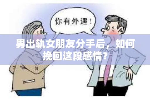 男出轨女朋友分手后，如何挽回这段感情？