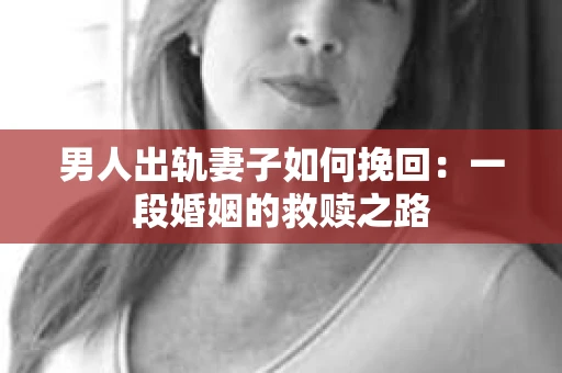 男人出轨妻子如何挽回：一段婚姻的救赎之路