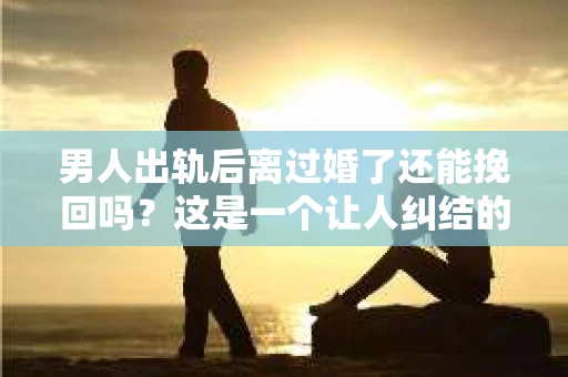 男人出轨后离过婚了还能挽回吗？这是一个让人纠结的问题。在这个充满变数的世界里，婚姻的稳固性似乎变得越来越难以保证。那么，当一个男人出轨后离婚了，他还有机会挽回这段婚姻吗？今天，我们就来探讨一下这个问题。
