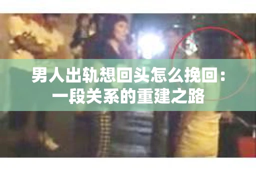 男人出轨想回头怎么挽回：一段关系的重建之路