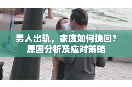 男人出轨，家庭如何挽回？原因分析及应对策略