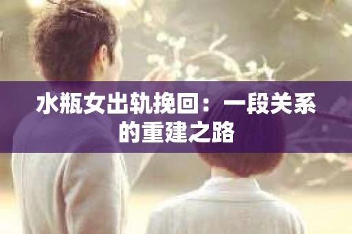水瓶女出轨挽回：一段关系的重建之路