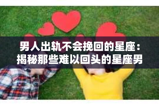 男人出轨不会挽回的星座：揭秘那些难以回头的星座男