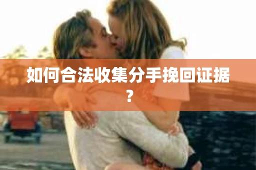 如何合法收集分手挽回证据? 如何合法收集分手挽回证据?