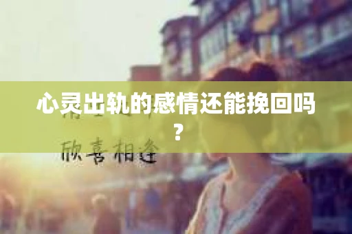 心灵出轨的感情还能挽回吗？