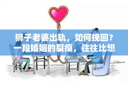 狮子老婆出轨，如何挽回？一段婚姻的裂痕，往往比想象中更难以修复。但面对这样的困境，我们仍可以尝试寻找解决问题的方法。以下，我将结合实际情况，分享一些关于如何挽回狮子老婆出轨的心得。
