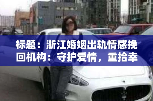 标题：浙江婚姻出轨情感挽回机构：守护爱情，重拾幸福