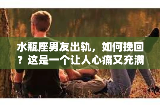 水瓶座男友出轨，如何挽回？这是一个让人心痛又充满挑战的问题。在爱情的世界里，我们总是希望找到那个对的人，但现实往往不尽如人意。今天，就让我们一起来探讨一下，当水瓶座男友出轨时，我们该如何挽回这段感情。