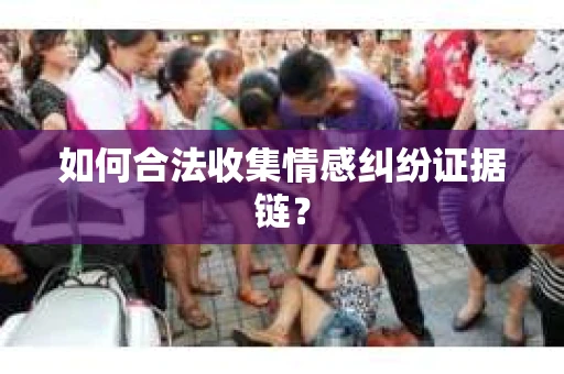 如何合法收集情感纠纷证据链? 如何合法收集情感纠纷证据链?