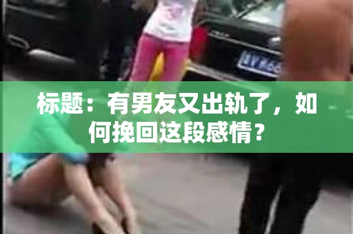 标题：有男友又出轨了，如何挽回这段感情？